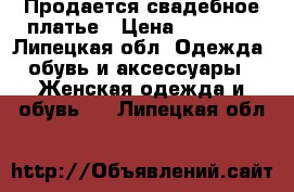 Продается свадебное платье › Цена ­ 10 000 - Липецкая обл. Одежда, обувь и аксессуары » Женская одежда и обувь   . Липецкая обл.